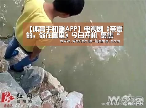 【体育手机端APP】电视剧《亲爱的,你在哪里》今日开机 聚焦“寻子”打造现实温暖力作(图2) 体育手机端APP