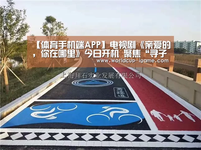 【体育手机端APP】电视剧《亲爱的,你在哪里》今日开机 聚焦“寻子”打造现实温暖力作(图3) 爱游戏app