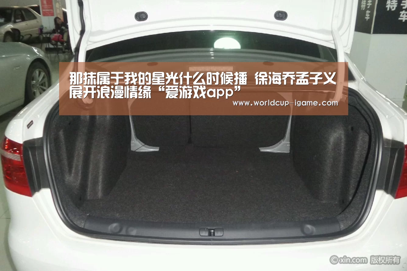 那抹属于我的星光什么时候播 徐海乔孟子义展开浪漫情缘“爱游戏app”(图1) 爱游戏app
