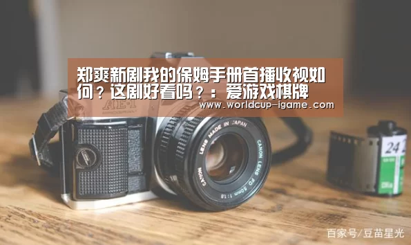 郑爽新剧我的保姆手册首播收视如何?这剧好看吗?:爱游戏棋牌(图2) 爱游戏体育全站