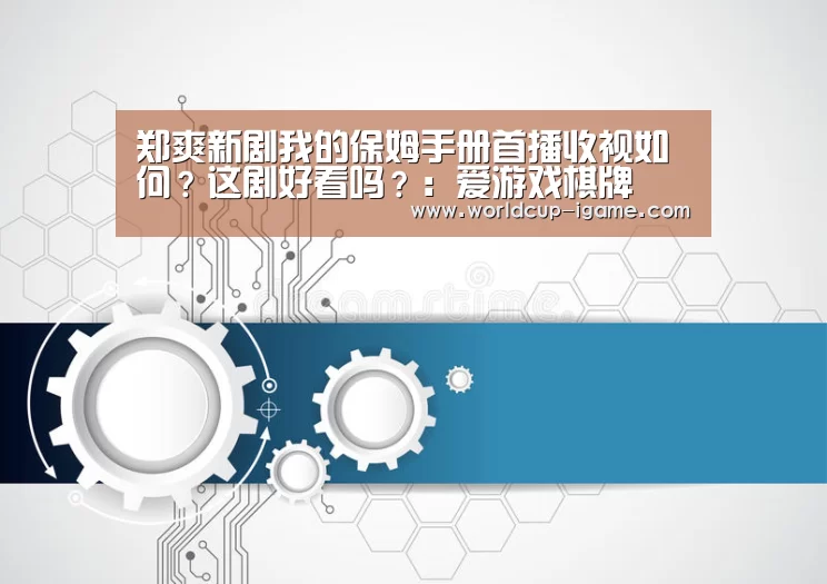 郑爽新剧我的保姆手册首播收视如何?这剧好看吗?:爱游戏棋牌(图3) 爱游戏棋牌